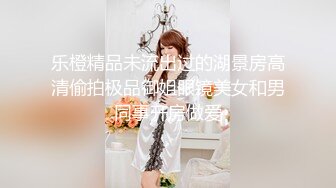 乐橙精品未流出过的湖景房高清偷拍极品御姐眼镜美女和男同事开房做爱