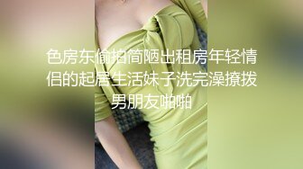 色房东偷拍简陋出租房年轻情侣的起居生活妹子洗完澡撩拨男朋友啪啪