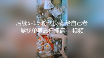 后续5-19 粉丝投稿 给自己老婆找单男疯狂插逼---视频