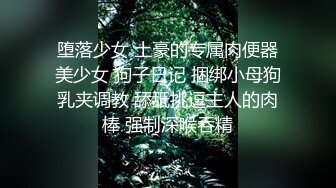 堕落少女 土豪的专属肉便器美少女 狗子日记 捆绑小母狗乳夹调教 舔舐挑逗主人的肉棒 强制深喉吞精