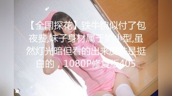 【全国探花】铁牛貌似付了包夜费,妹子身材属于娇小型,虽然灯光暗但看的出来皮肤是挺白的，1080P修复版405