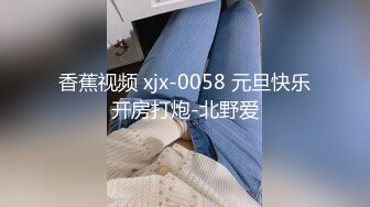 香蕉视频 xjx-0058 元旦快乐开房打炮-北野爱