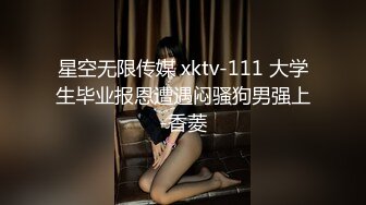 星空无限传媒 xktv-111 大学生毕业报恩遭遇闷骚狗男强上-香菱