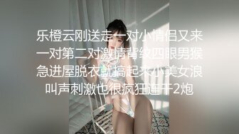 乐橙云刚送走一对小情侣又来一对第二对激情背纹四眼男猴急进屋脱衣就搞起来小美女浪叫声刺激也很疯狂连干2炮