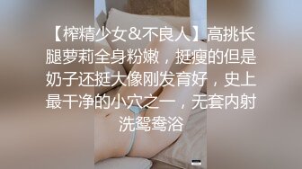 【榨精少女&不良人】高挑长腿萝莉全身粉嫩，挺瘦的但是奶子还挺大像刚发育好，史上最干净的小穴之一，无套内射洗鸳鸯浴