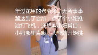 年过花甲的老爷子，无所事事溜达到了会所，点了个小妞推油打飞机，还想叫小妞帮口，小妞哪里肯哦，大爷就开始挑逗！