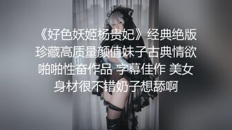 《好色妖姬杨贵妃》经典绝版珍藏高质量颜值妹子古典情欲啪啪性奋作品 字幕佳作 美女身材很不错奶子想舔啊