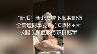 “新瓜”新北女警下海兼职做全套遭同事发现（C罩杯+大长腿）颜值服务双料冠军