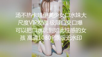 汤不热卡哇伊美少女口水妹大尺度VIP收藏 极限口交口爆 可以把口水玩到如此性感的女孩 高清1080P原版无水印