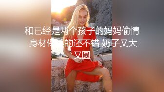 和已经是两个孩子的妈妈偷情 身材保养的还不错 奶子又大又圆